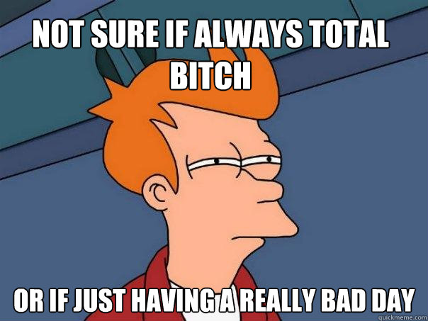 not sure if always total bitch or if just having a really bad day  Futurama Fry
