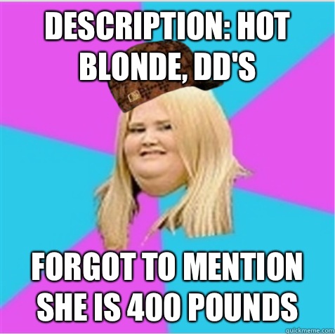 Description: hot blonde, DD's Forgot to mention she is 400 pounds  scumbag fat girl
