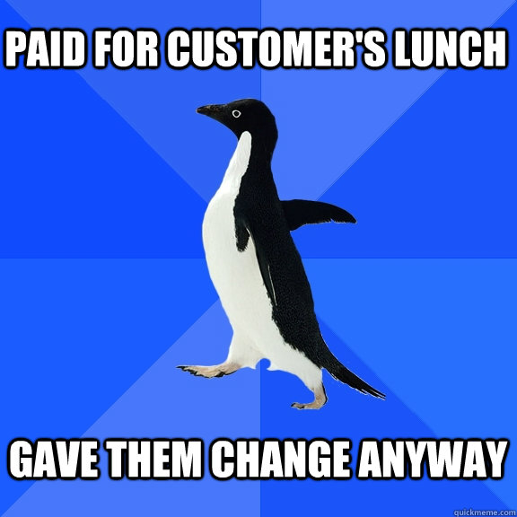 Paid for customer's lunch  Gave them change anyway   Socially Awkward Penguin