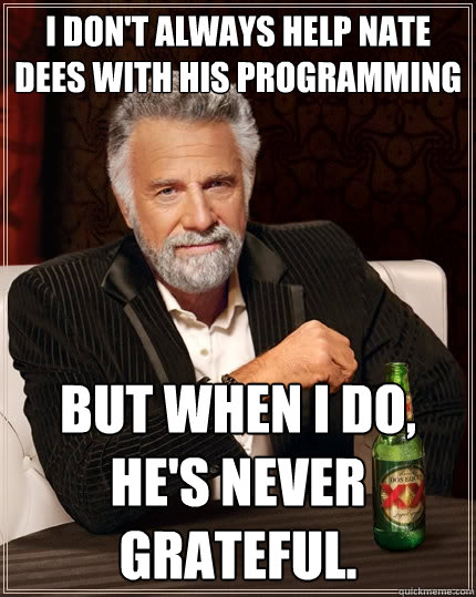 I don't always help Nate Dees with his programming but when I do, he's never grateful.  The Most Interesting Man In The World