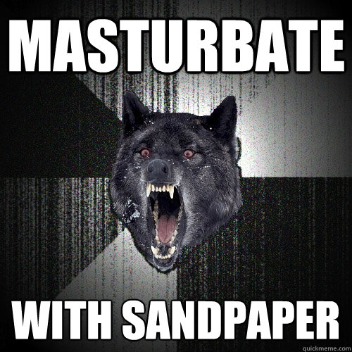 masturbate with sandpaper  Insanity Wolf