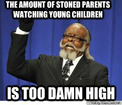 The amount of stoned parents watching young children is too damn high  to damn high