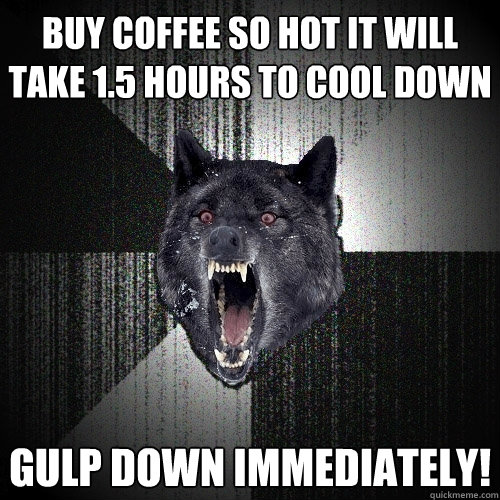 buy coffee so hot it will take 1.5 hours to cool down gulp down immediately!  Insanity Wolf