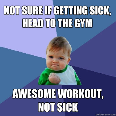 not sure if getting sick, head to the gym awesome workout, not sick  Success Kid
