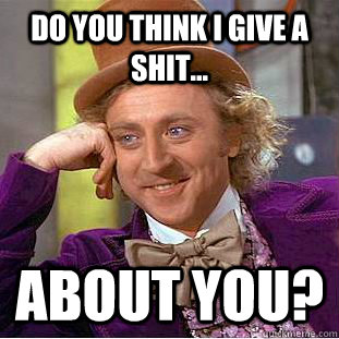 do you think i give a shit... about you?  Creepy Wonka