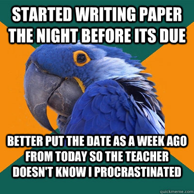 Started writing paper the night before its due Better put the date as a week ago from today so the teacher doesn't know I procrastinated  Paranoid Parrot