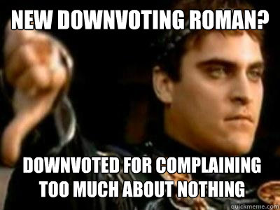 New downvoting roman? Downvoted for complaining too much about nothing  Downvoting Roman