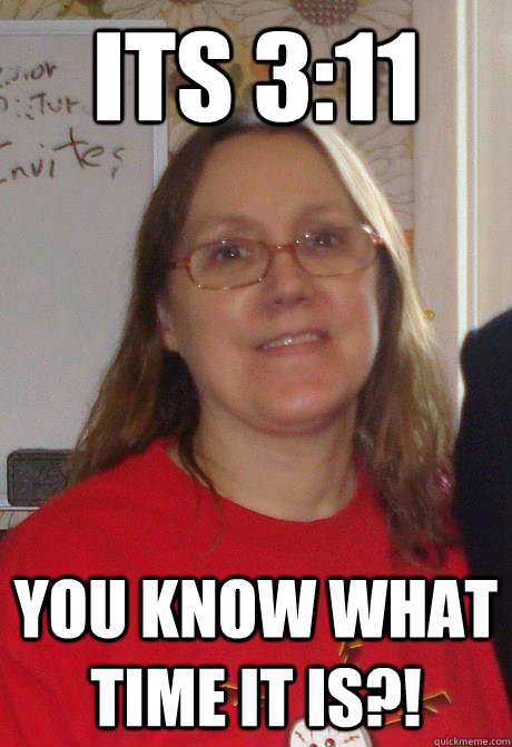 You Know What Time It Is Meme ITS 3:11 YOU KNOW WHAT TIME IT IS?! - Misc - quickmeme