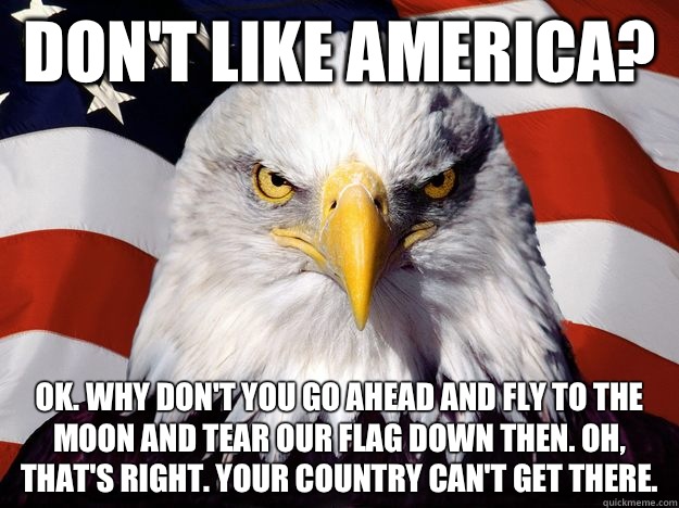 Don't like America?  Ok. Why don't you go ahead and fly to the moon and tear our flag down then. Oh, that's right. Your country can't get there.   One-up America