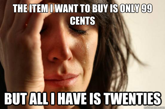 The item I want to buy is only 99 cents But all i have is twenties   First World Problems