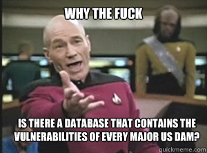 why the fuck is there a database that contains the vulnerabilities of every major US dam?  Annoyed Picard