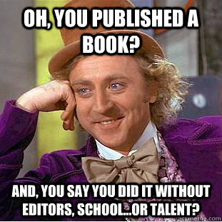 Oh, you published a book? And, you say you did it without editors, school...or talent?  Condescending Wonka