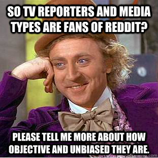 SO TV reporters and media types are fans of reddit? please tell me more about how objective and unbiased they are. - SO TV reporters and media types are fans of reddit? please tell me more about how objective and unbiased they are.  Condescending Wonka