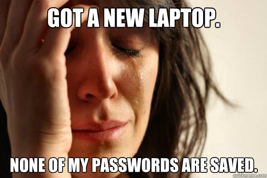 got a new laptop. none of my passwords are saved.  First World Problems
