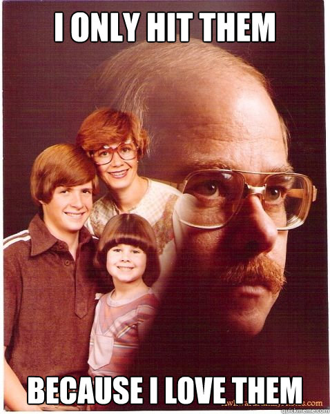 i only hit them because i love them  Vengeance Dad