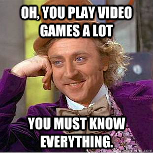 Oh, you play video games a lot You must know everything.  Creepy Wonka