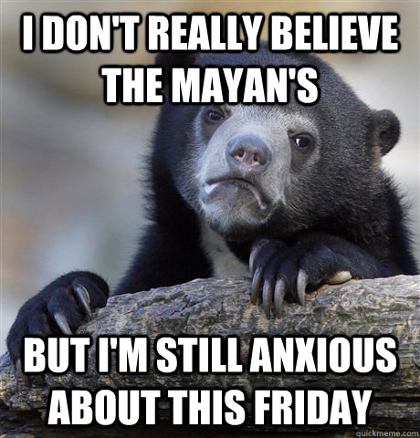 i don't really believe the mayan's but i'm still anxious about this friday - i don't really believe the mayan's but i'm still anxious about this friday  Confession Bear