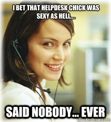 I bet that helpdesk chick was Sexy as hell.... Said nobody... ever  