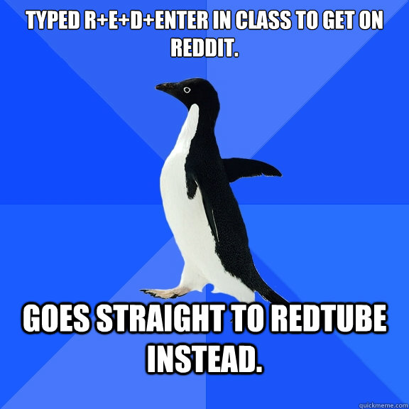 Typed R+E+D+Enter in class to get on reddit. Goes Straight to RedTube instead.  Socially Awkward Penguin