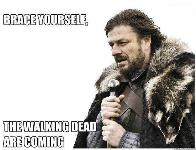 Brace yourself, 






the walking dead
are coming  Imminent Ned