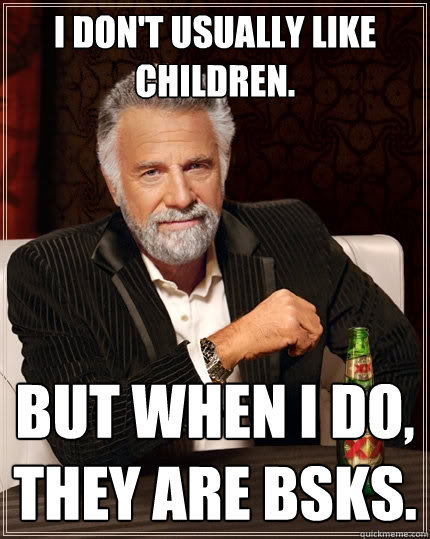 I don't usually like children. But when I do, they are BSKs.  The Most Interesting Man In The World
