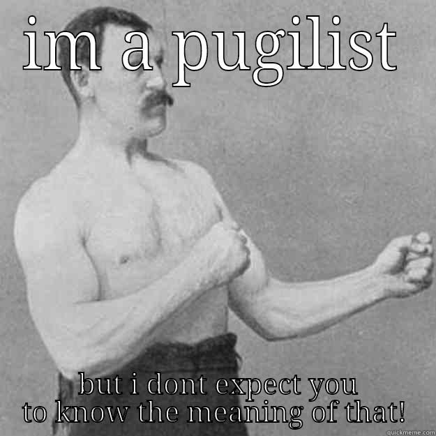 what about you? - IM A PUGILIST  BUT I DONT EXPECT YOU TO KNOW THE MEANING OF THAT! overly manly man