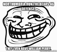 Northumbria run the bears 46 defense. They even have william perry.  Ill troll face