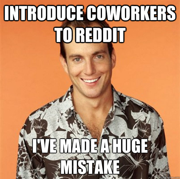 Introduce coworkers to Reddit I've made a huge mistake - Introduce coworkers to Reddit I've made a huge mistake  Gob Bluth