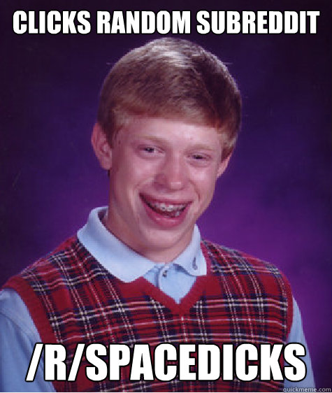 Clicks random subreddit /r/spacedicks  Bad Luck Brian