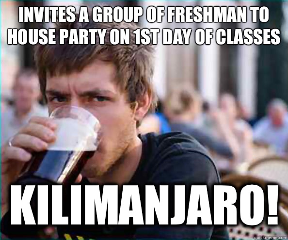 Invites a group of freshman to house party on 1st day of classes kilimanjaro!  College Senior