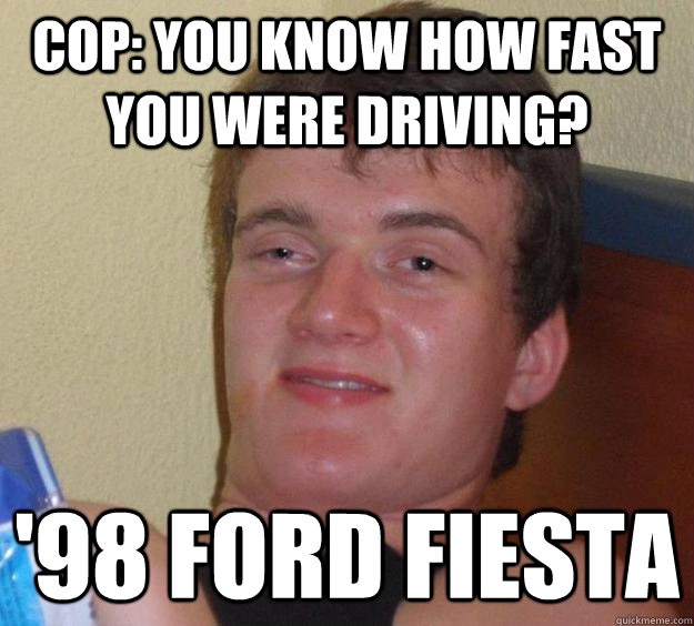 Cop: you know how fast you were driving? '98 Ford fiesta - Cop: you know how fast you were driving? '98 Ford fiesta  10 Guy