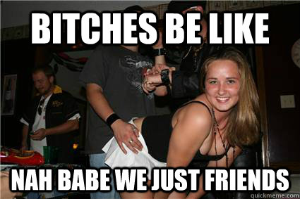 BITCHES BE LIKE NAH BABE WE JUST FRIENDS  