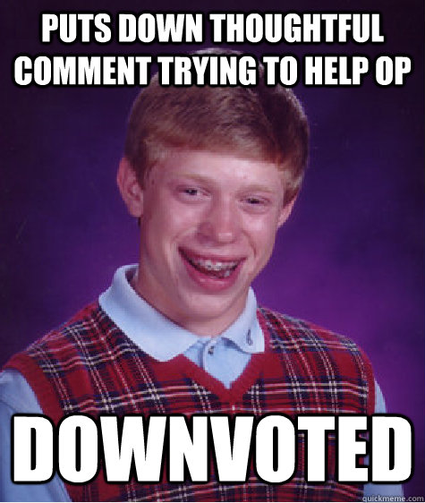 Puts down thoughtful comment trying to help OP DOWNVOTED - Puts down thoughtful comment trying to help OP DOWNVOTED  Misc