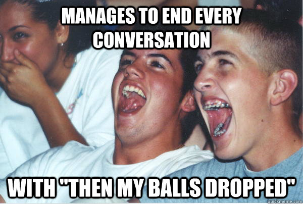 Manages to end every conversation with 