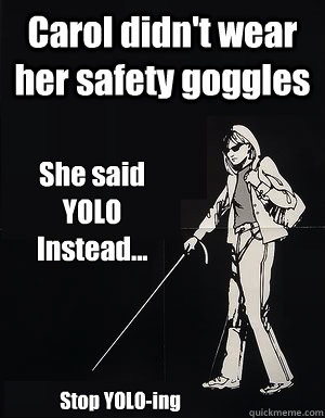 Carol didn't wear her safety goggles She said 
YOLO
Instead... Stop YOLO-ing  cant see carol
