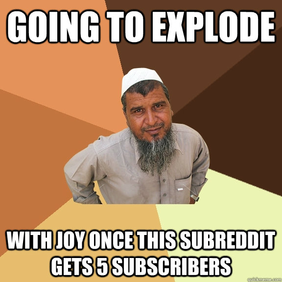 Going to explode with joy once this subreddit gets 5 subscribers  Ordinary Muslim Man
