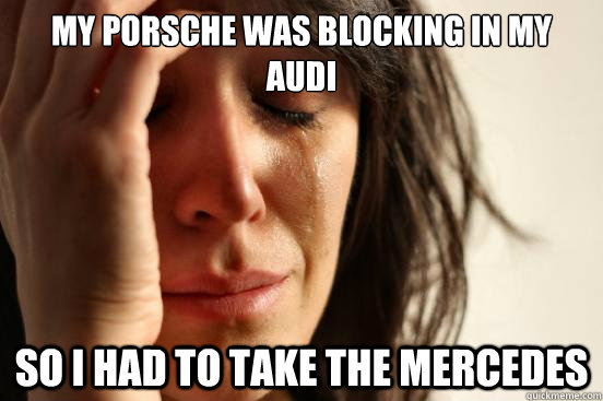 My Porsche was blocking in my Audi so i had to take the mercedes - My Porsche was blocking in my Audi so i had to take the mercedes  First World Problems