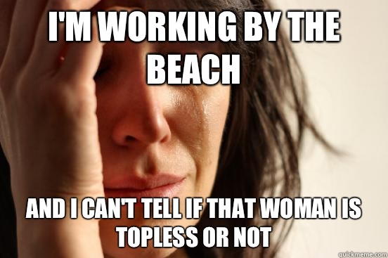 I'm working by the beach And I can't tell if that woman is topless or not   First World Problems