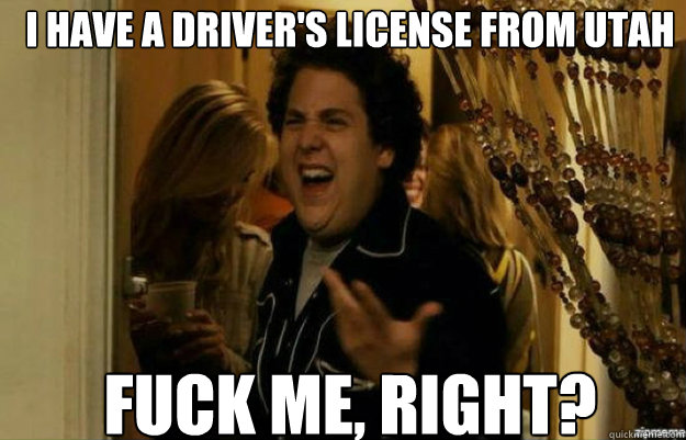 I HAVE A DRIVER'S LICENSE FROM UTAH FUCK ME, RIGHT?  fuck me right