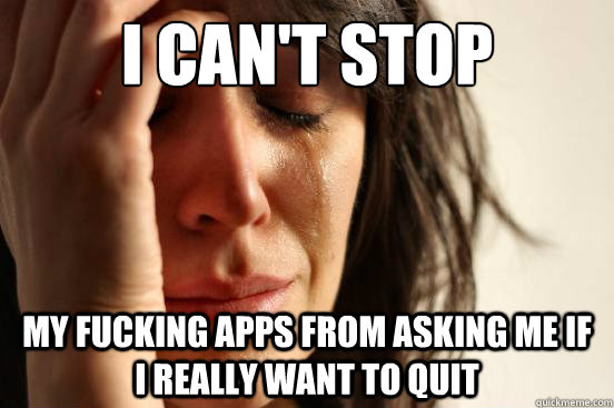 i can't stop my fucking apps from asking me if I really want to quit  First World Problems