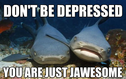 Don't be depressed You are just jawesome  Compassionate Shark Friend