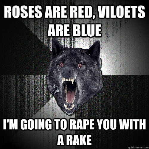 roses are red, viloets are blue i'm going to rape you with a rake - roses are red, viloets are blue i'm going to rape you with a rake  Insanity Wolf