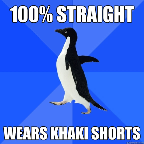 100% straight wears khaki shorts  Socially Awkward Penguin