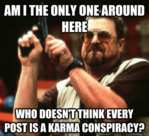 Am i the only one around here who doesn't think every post is a karma conspiracy?  Am I The Only One Around Here