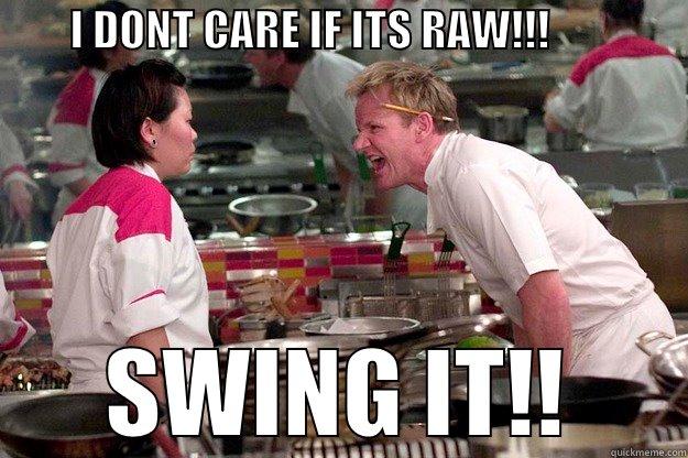         I DONT CARE IF ITS RAW!!!                 SWING IT!! Gordon Ramsay