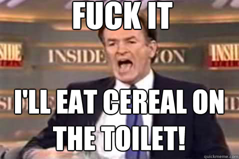 fuck it I'll eat Cereal on the toilet!  Fuck It Bill OReilly