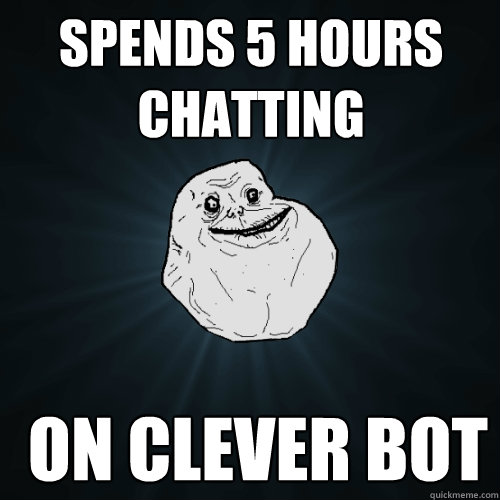 Spends 5 hours chatting  on clever bot  Forever Alone