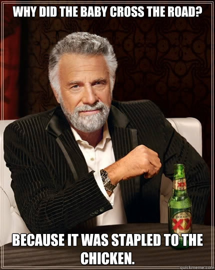 Why did the baby cross the road? Because it was stapled to the chicken.  The Most Interesting Man In The World
