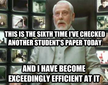 This is the sixth time I've checked another student's paper today  and i have become exceedingly efficient at it  Matrix architect