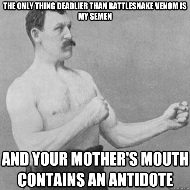 THE ONLY THING DEADLIER THAN RATTLESNAKE VENOM IS MY SEMEN AND YOUR MOTHER'S MOUTH CONTAINS AN ANTIDOTE  overly manly man